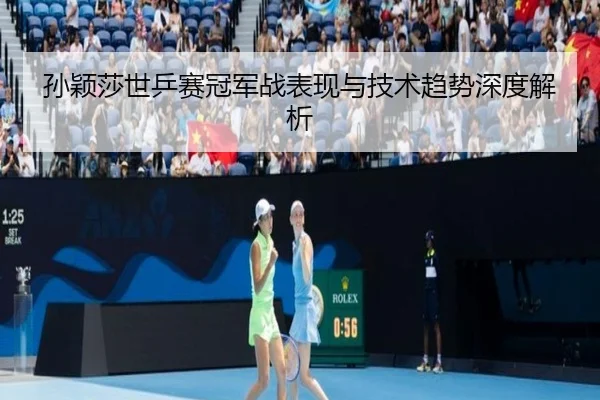 孙颖莎世乒赛冠军战表现与技术趋势深度解析